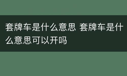 套牌车是什么意思 套牌车是什么意思可以开吗