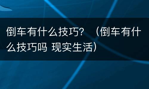 倒车有什么技巧？（倒车有什么技巧吗 现实生活）