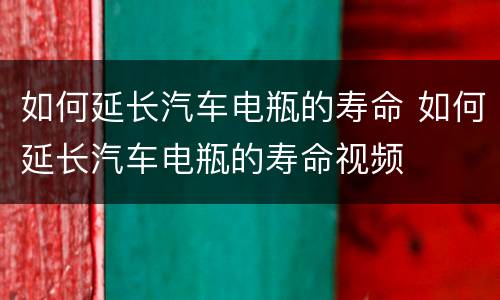 如何延长汽车电瓶的寿命 如何延长汽车电瓶的寿命视频
