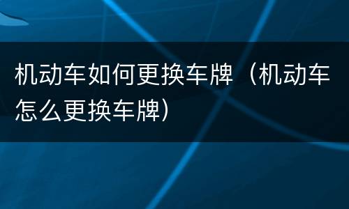 机动车如何更换车牌（机动车怎么更换车牌）