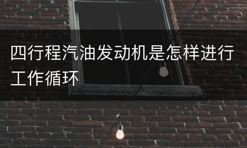 四行程汽油发动机是怎样进行工作循环