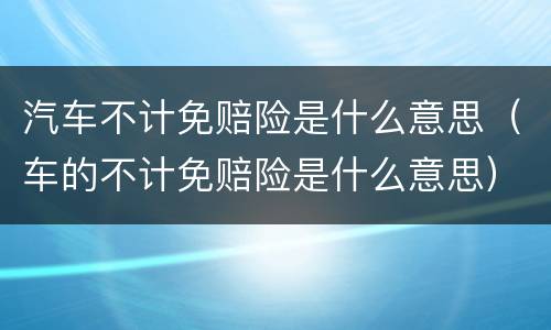 汽车不计免赔险是什么意思（车的不计免赔险是什么意思）