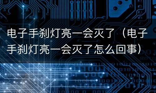 电子手刹灯亮一会灭了（电子手刹灯亮一会灭了怎么回事）