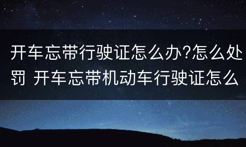 开车忘带行驶证怎么办?怎么处罚 开车忘带机动车行驶证怎么处罚