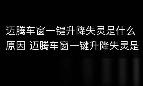 迈腾车窗一键升降失灵是什么原因 迈腾车窗一键升降失灵是什么原因呢
