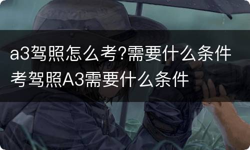 a3驾照怎么考?需要什么条件 考驾照A3需要什么条件