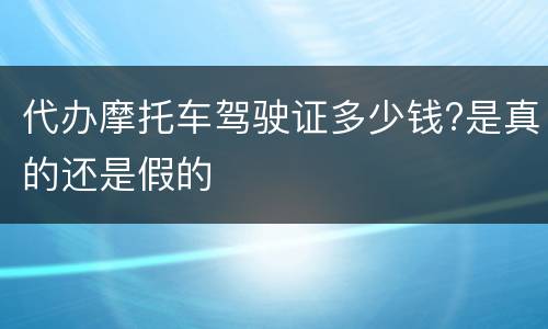 代办摩托车驾驶证多少钱?是真的还是假的
