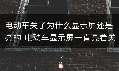 电动车关了为什么显示屏还是亮的 电动车显示屏一直亮着关不掉