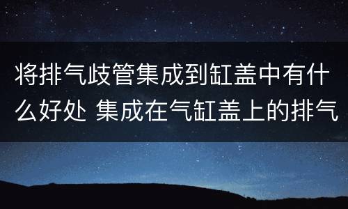 将排气歧管集成到缸盖中有什么好处 集成在气缸盖上的排气歧管有哪些优点