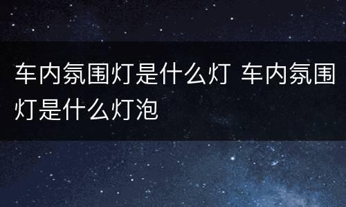车内氛围灯是什么灯 车内氛围灯是什么灯泡