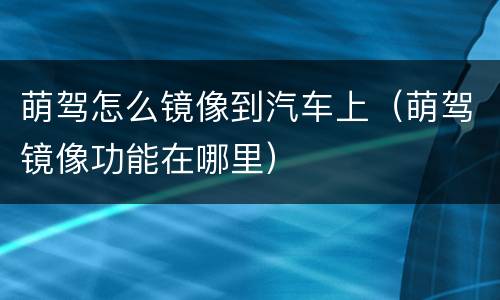 萌驾怎么镜像到汽车上（萌驾镜像功能在哪里）