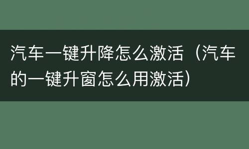 汽车一键升降怎么激活（汽车的一键升窗怎么用激活）