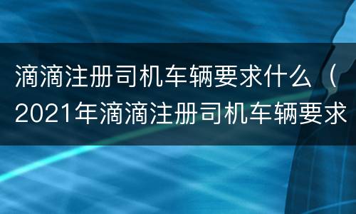 滴滴注册司机车辆要求什么（2021年滴滴注册司机车辆要求）