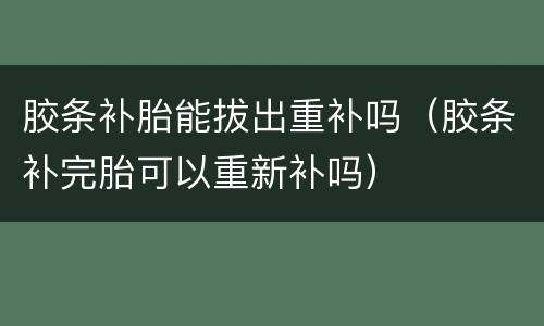 胶条补胎能拔出重补吗（胶条补完胎可以重新补吗）
