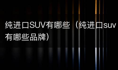 纯进口SUV有哪些（纯进口suv有哪些品牌）