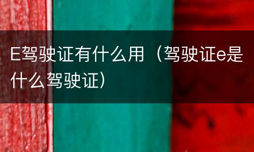 E驾驶证有什么用（驾驶证e是什么驾驶证）