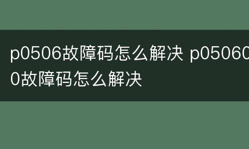 p0506故障码怎么解决 p050600故障码怎么解决