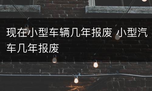现在小型车辆几年报废 小型汽车几年报废