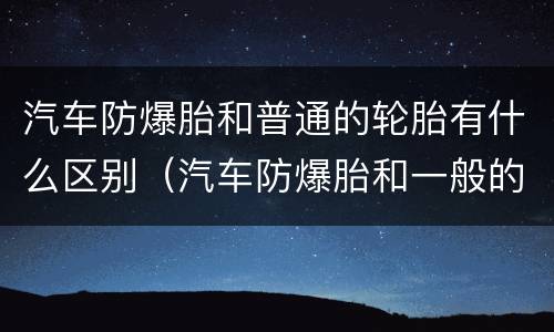 汽车防爆胎和普通的轮胎有什么区别（汽车防爆胎和一般的轮胎有什么区别）