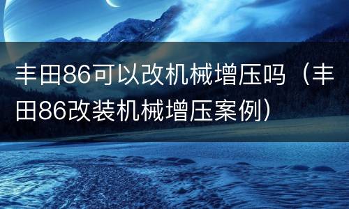 丰田86可以改机械增压吗（丰田86改装机械增压案例）
