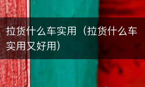 拉货什么车实用（拉货什么车实用又好用）