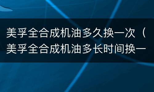 美孚全合成机油多久换一次（美孚全合成机油多长时间换一次）