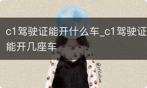 c1驾驶证能开什么车_c1驾驶证能开几座车