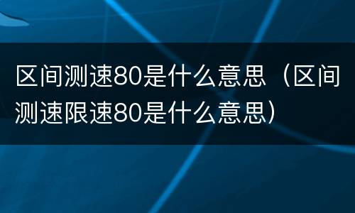 区间测速80是什么意思（区间测速限速80是什么意思）