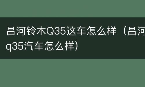 昌河铃木Q35这车怎么样（昌河q35汽车怎么样）