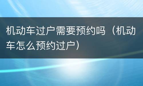 机动车过户需要预约吗（机动车怎么预约过户）