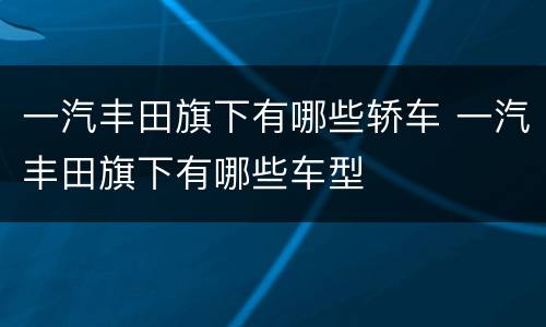 一汽丰田旗下有哪些轿车 一汽丰田旗下有哪些车型