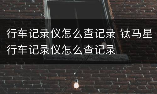 行车记录仪怎么查记录 钛马星行车记录仪怎么查记录