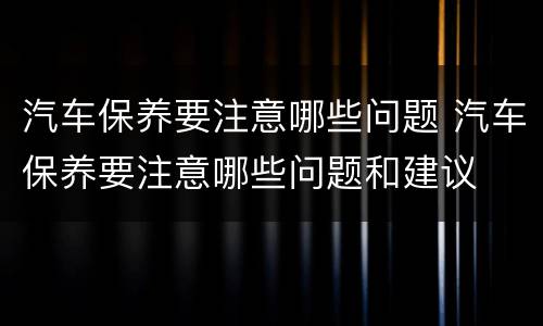 汽车保养要注意哪些问题 汽车保养要注意哪些问题和建议