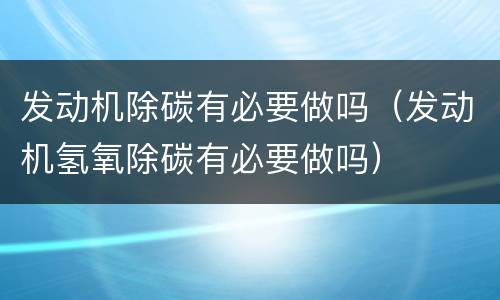 发动机除碳有必要做吗（发动机氢氧除碳有必要做吗）