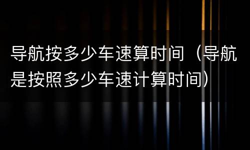 导航按多少车速算时间（导航是按照多少车速计算时间）