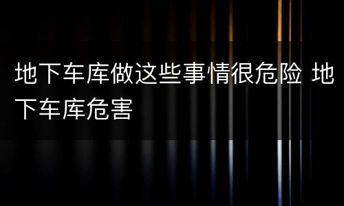 地下车库做这些事情很危险 地下车库危害