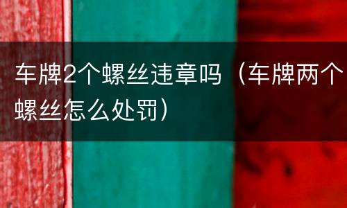 车牌2个螺丝违章吗（车牌两个螺丝怎么处罚）