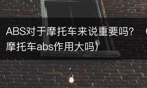 ABS对于摩托车来说重要吗？（摩托车abs作用大吗）