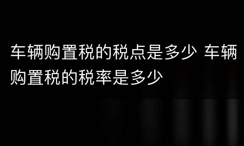 车辆购置税的税点是多少 车辆购置税的税率是多少