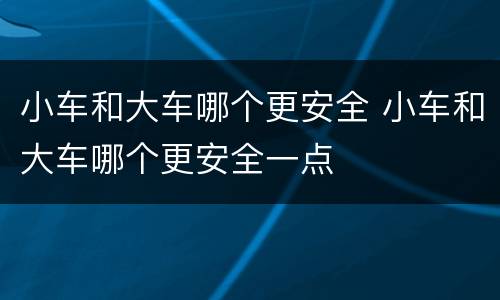 小车和大车哪个更安全 小车和大车哪个更安全一点