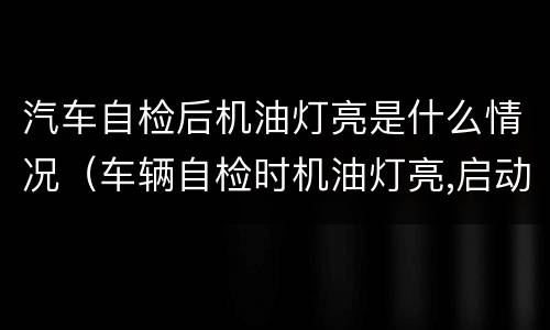 汽车自检后机油灯亮是什么情况（车辆自检时机油灯亮,启动后熄灭）