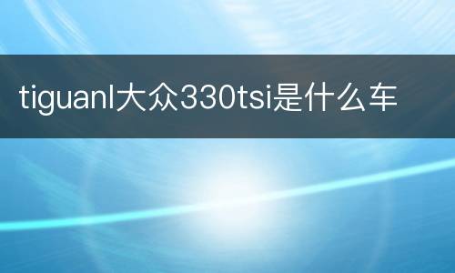 tiguanl大众330tsi是什么车