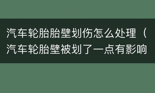 汽车轮胎胎壁划伤怎么处理（汽车轮胎壁被划了一点有影响吗）