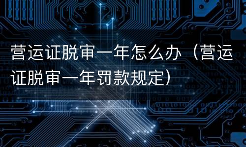 营运证脱审一年怎么办（营运证脱审一年罚款规定）