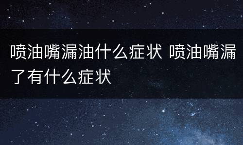 喷油嘴漏油什么症状 喷油嘴漏了有什么症状