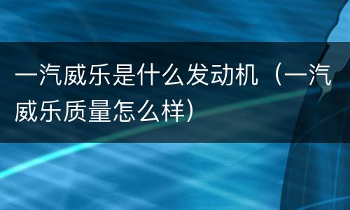 一汽威乐是什么发动机（一汽威乐质量怎么样）