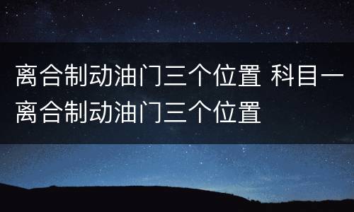 离合制动油门三个位置 科目一离合制动油门三个位置