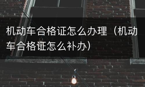 机动车合格证怎么办理（机动车合格证怎么补办）