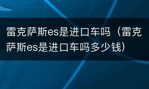 雷克萨斯es是进口车吗（雷克萨斯es是进口车吗多少钱）