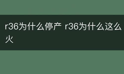r36为什么停产 r36为什么这么火